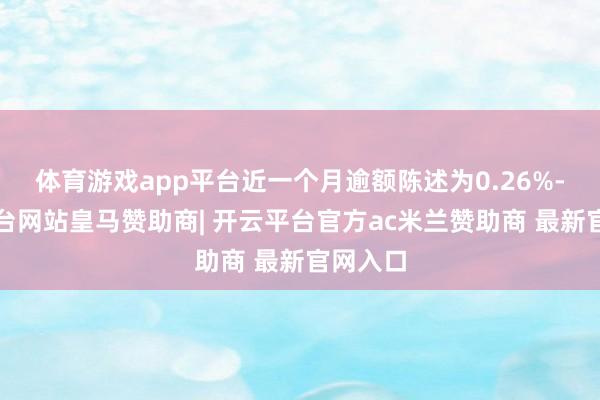 体育游戏app平台近一个月逾额陈述为0.26%-开云平台网站皇马赞助商| 开云平台官方ac米兰赞助商 最新官网入口