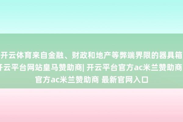 开云体育来自金融、财政和地产等弊端界限的器具箱已接踵明确-开云平台网站皇马赞助商| 开云平台官方ac米兰赞助商 最新官网入口