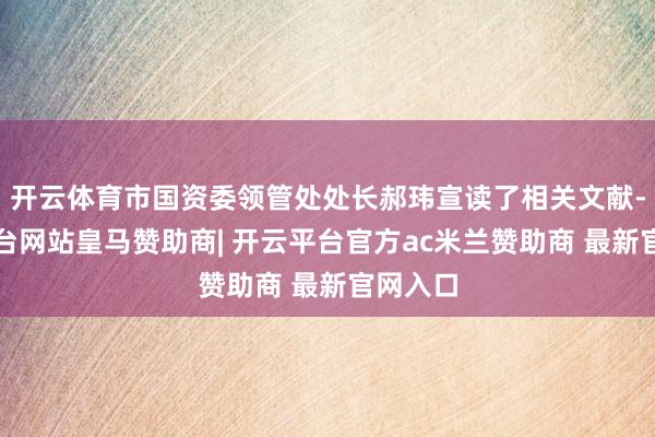 开云体育市国资委领管处处长郝玮宣读了相关文献-开云平台网站皇马赞助商| 开云平台官方ac米兰赞助商 最新官网入口