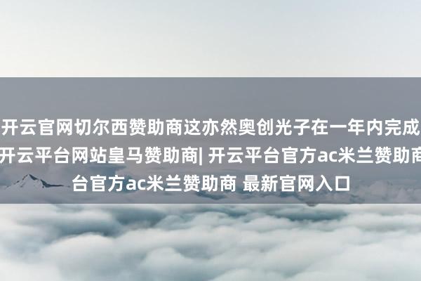 开云官网切尔西赞助商这亦然奥创光子在一年内完成的第二轮融资-开云平台网站皇马赞助商| 开云平台官方ac米兰赞助商 最新官网入口