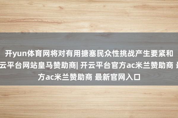 开yun体育网将对有用搪塞民众性挑战产生要紧和真切影响-开云平台网站皇马赞助商| 开云平台官方ac米兰赞助商 最新官网入口