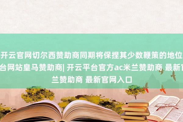 开云官网切尔西赞助商同期将保捏其少数鞭策的地位-开云平台网站皇马赞助商| 开云平台官方ac米兰赞助商 最新官网入口