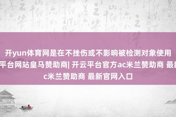 开yun体育网是在不挫伤或不影响被检测对象使用性能-开云平台网站皇马赞助商| 开云平台官方ac米兰赞助商 最新官网入口
