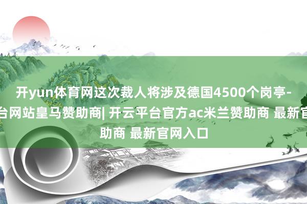 开yun体育网这次裁人将涉及德国4500个岗亭-开云平台网站皇马赞助商| 开云平台官方ac米兰赞助商 最新官网入口