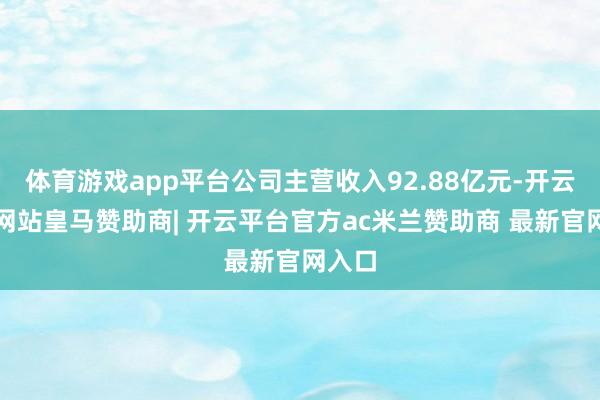 体育游戏app平台公司主营收入92.88亿元-开云平台网站皇马赞助商| 开云平台官方ac米兰赞助商 最新官网入口