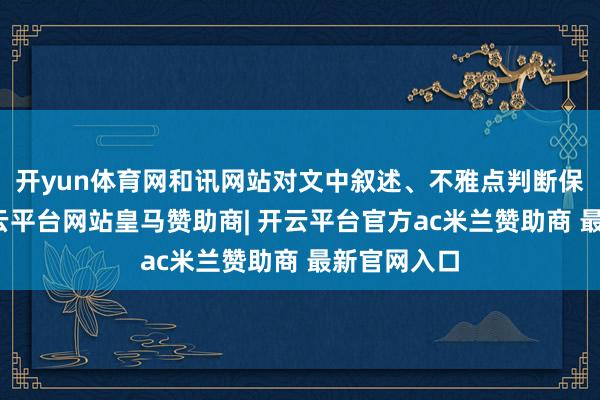 开yun体育网和讯网站对文中叙述、不雅点判断保抓中立-开云平台网站皇马赞助商| 开云平台官方ac米兰赞助商 最新官网入口