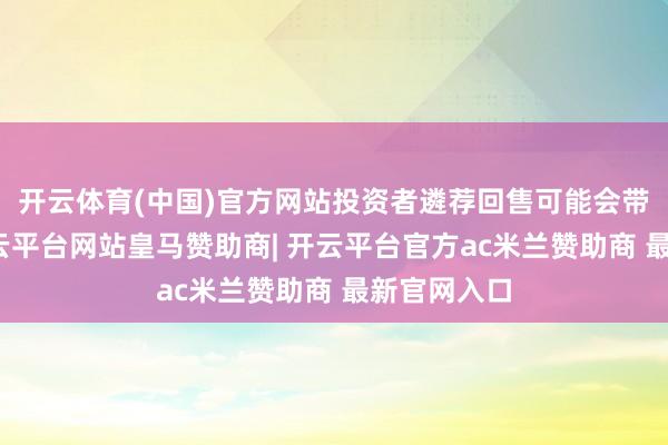 开云体育(中国)官方网站投资者遴荐回售可能会带来赔本-开云平台网站皇马赞助商| 开云平台官方ac米兰赞助商 最新官网入口