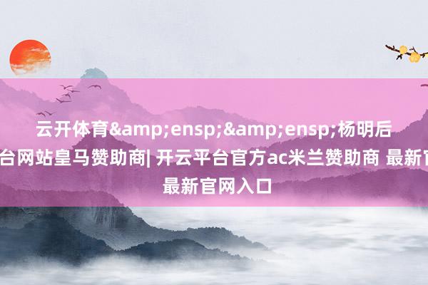 云开体育  杨明后-开云平台网站皇马赞助商| 开云平台官方ac米兰赞助商 最新官网入口