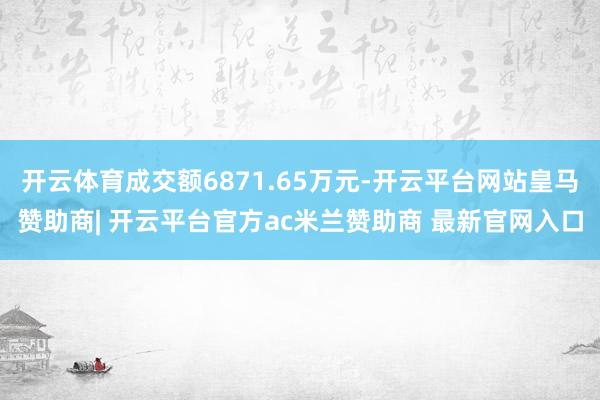 开云体育成交额6871.65万元-开云平台网站皇马赞助商| 开云平台官方ac米兰赞助商 最新官网入口
