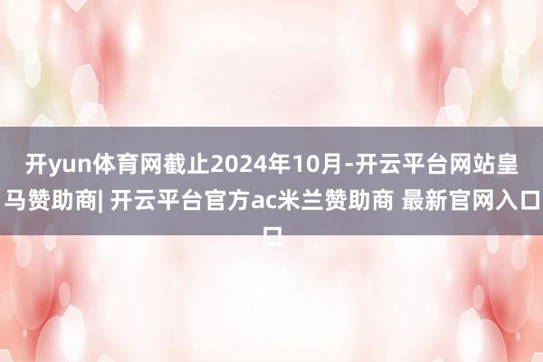 开yun体育网截止2024年10月-开云平台网站皇马赞助商| 开云平台官方ac米兰赞助商 最新官网入口