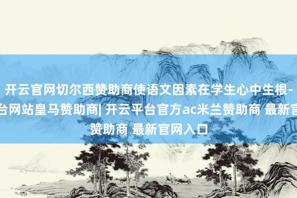开云官网切尔西赞助商使语文因素在学生心中生根-开云平台网站皇马赞助商| 开云平台官方ac米兰赞助商 最新官网入口