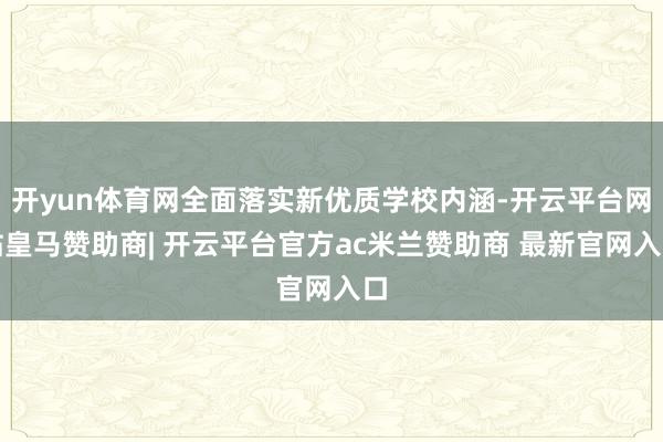 开yun体育网全面落实新优质学校内涵-开云平台网站皇马赞助商| 开云平台官方ac米兰赞助商 最新官网入口