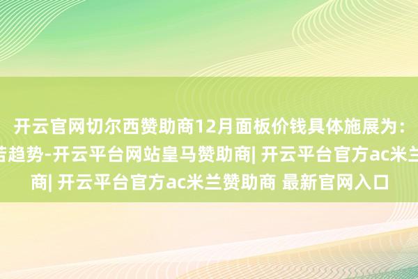 开云官网切尔西赞助商12月面板价钱具体施展为：电视面板价钱仍呈自若趋势-开云平台网站皇马赞助商| 开云平台官方ac米兰赞助商 最新官网入口