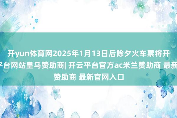 开yun体育网2025年1月13日后除夕火车票将开售-开云平台网站皇马赞助商| 开云平台官方ac米兰赞助商 最新官网入口