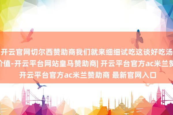 开云官网切尔西赞助商我们就来细细试吃这谈好吃汤品的作念法、养分价值-开云平台网站皇马赞助商| 开云平台官方ac米兰赞助商 最新官网入口