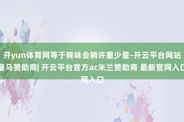 开yun体育网等于辣味会稍许重少量-开云平台网站皇马赞助商| 开云平台官方ac米兰赞助商 最新官网入口