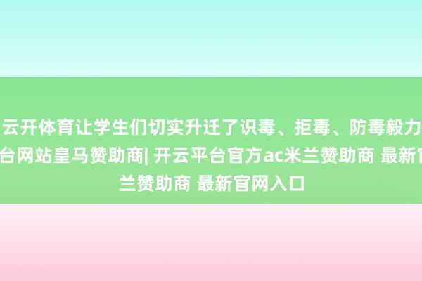 云开体育让学生们切实升迁了识毒、拒毒、防毒毅力-开云平台网站皇马赞助商| 开云平台官方ac米兰赞助商 最新官网入口