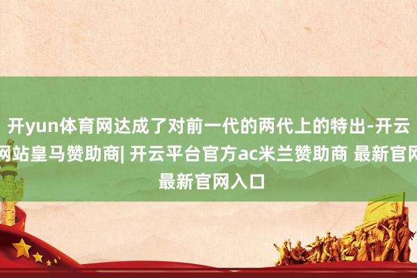 开yun体育网达成了对前一代的两代上的特出-开云平台网站皇马赞助商| 开云平台官方ac米兰赞助商 最新官网入口