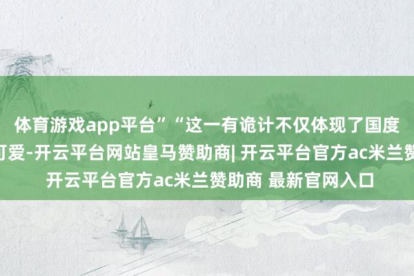 体育游戏app平台”“这一有诡计不仅体现了国度对医药改进的高度可爱-开云平台网站皇马赞助商| 开云平台官方ac米兰赞助商 最新官网入口