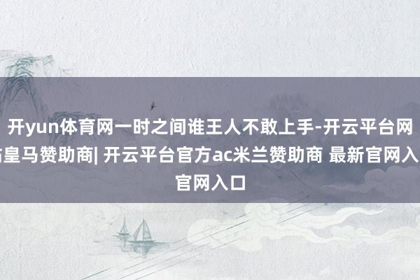 开yun体育网一时之间谁王人不敢上手-开云平台网站皇马赞助商| 开云平台官方ac米兰赞助商 最新官网入口