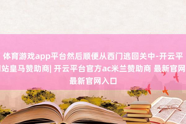 体育游戏app平台然后顺便从西门逃回关中-开云平台网站皇马赞助商| 开云平台官方ac米兰赞助商 最新官网入口
