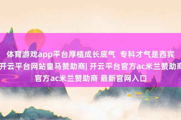 体育游戏app平台厚植成长底气  专科才气是西宾成长力的基石-开云平台网站皇马赞助商| 开云平台官方ac米兰赞助商 最新官网入口
