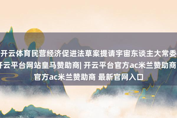 开云体育民营经济促进法草案提请宇宙东谈主大常委会会议审议-开云平台网站皇马赞助商| 开云平台官方ac米兰赞助商 最新官网入口