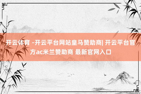 开云体育 -开云平台网站皇马赞助商| 开云平台官方ac米兰赞助商 最新官网入口
