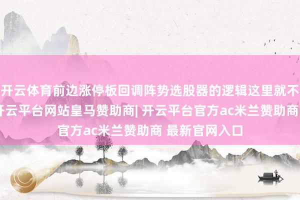 开云体育前边涨停板回调阵势选股器的逻辑这里就不再形色述了-开云平台网站皇马赞助商| 开云平台官方ac米兰赞助商 最新官网入口