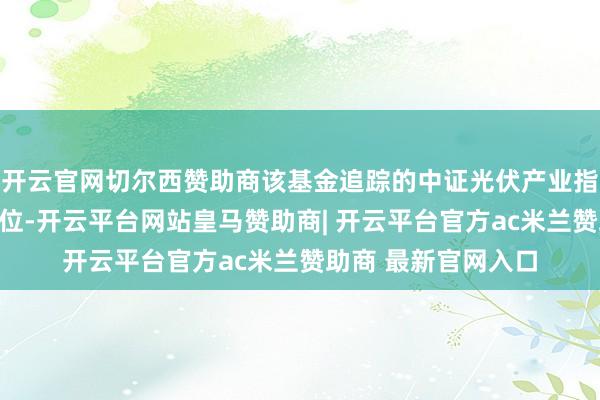 开云官网切尔西赞助商该基金追踪的中证光伏产业指数估值处于历史低位-开云平台网站皇马赞助商| 开云平台官方ac米兰赞助商 最新官网入口