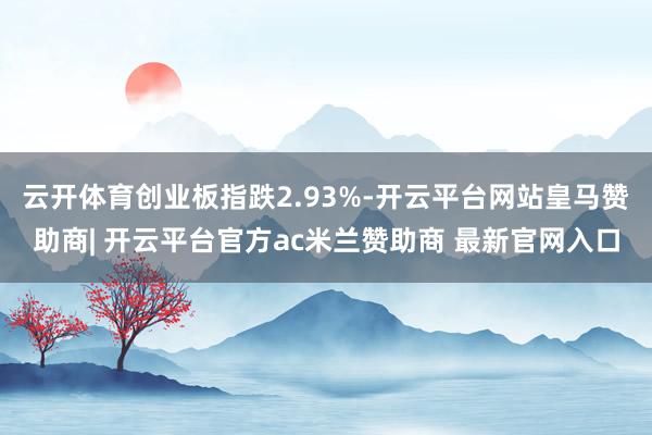 云开体育创业板指跌2.93%-开云平台网站皇马赞助商| 开云平台官方ac米兰赞助商 最新官网入口