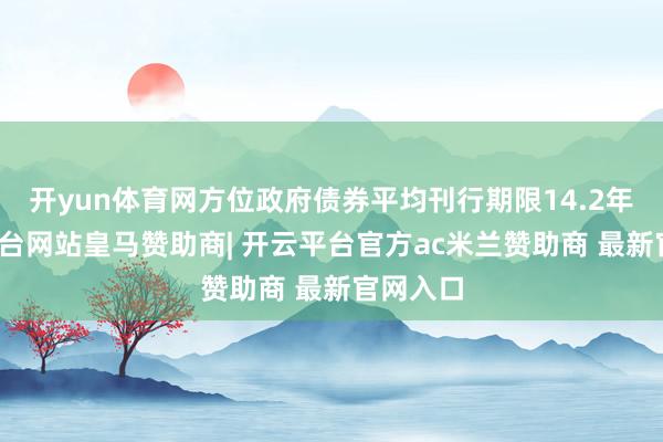 开yun体育网方位政府债券平均刊行期限14.2年-开云平台网站皇马赞助商| 开云平台官方ac米兰赞助商 最新官网入口