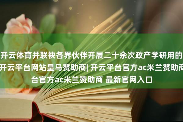 开云体育并联袂各界伙伴开展二十余次政产学研用的无界编削相助-开云平台网站皇马赞助商| 开云平台官方ac米兰赞助商 最新官网入口