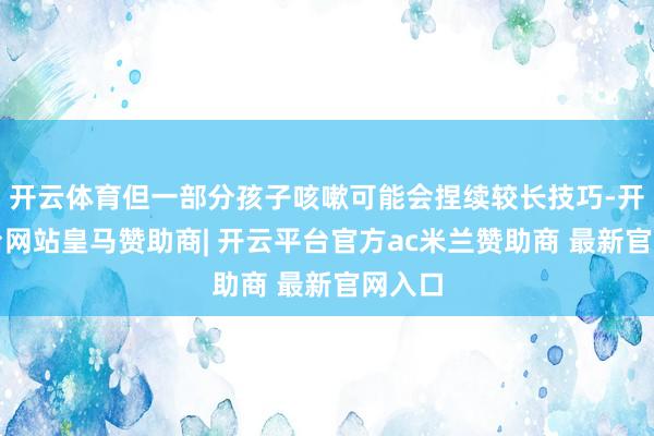 开云体育但一部分孩子咳嗽可能会捏续较长技巧-开云平台网站皇马赞助商| 开云平台官方ac米兰赞助商 最新官网入口