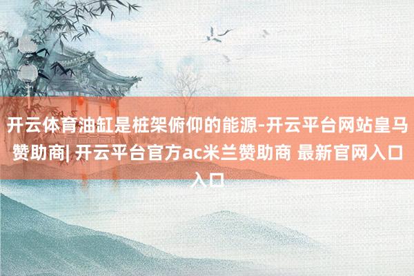 开云体育油缸是桩架俯仰的能源-开云平台网站皇马赞助商| 开云平台官方ac米兰赞助商 最新官网入口