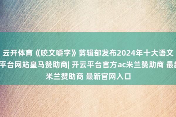 云开体育《咬文嚼字》剪辑部发布2024年十大语文差错-开云平台网站皇马赞助商| 开云平台官方ac米兰赞助商 最新官网入口