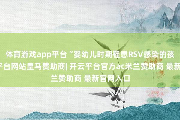 体育游戏app平台“婴幼儿时期罹患RSV感染的孩子-开云平台网站皇马赞助商| 开云平台官方ac米兰赞助商 最新官网入口