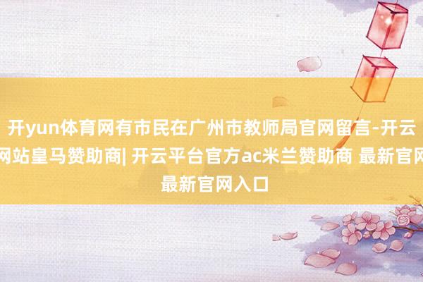 开yun体育网有市民在广州市教师局官网留言-开云平台网站皇马赞助商| 开云平台官方ac米兰赞助商 最新官网入口