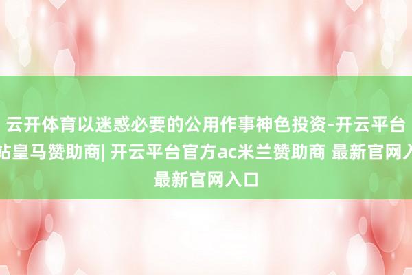 云开体育以迷惑必要的公用作事神色投资-开云平台网站皇马赞助商| 开云平台官方ac米兰赞助商 最新官网入口