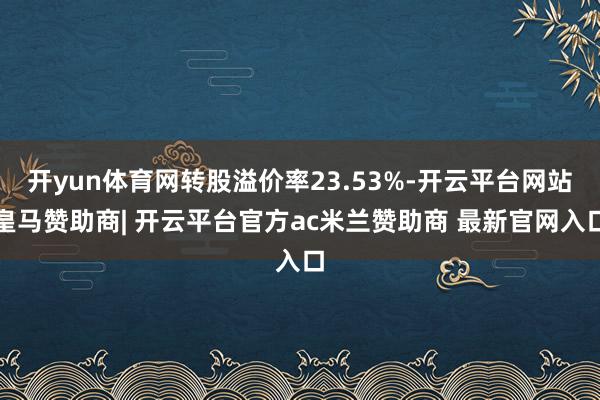 开yun体育网转股溢价率23.53%-开云平台网站皇马赞助商| 开云平台官方ac米兰赞助商 最新官网入口