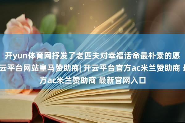 开yun体育网抒发了老匹夫对幸福活命最朴素的愿望和追求-开云平台网站皇马赞助商| 开云平台官方ac米兰赞助商 最新官网入口