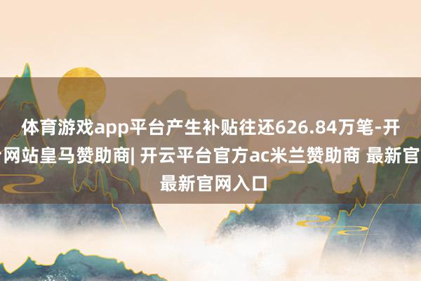 体育游戏app平台产生补贴往还626.84万笔-开云平台网站皇马赞助商| 开云平台官方ac米兰赞助商 最新官网入口
