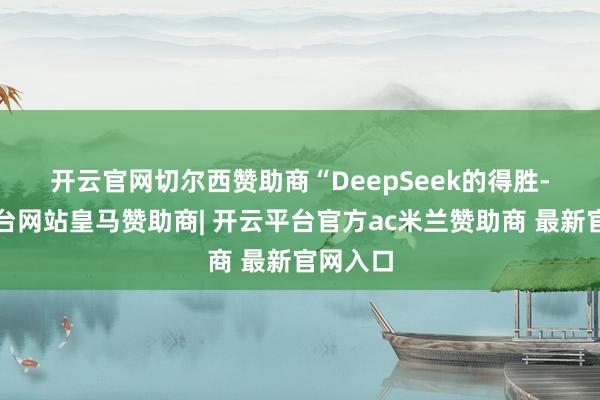 开云官网切尔西赞助商　　“DeepSeek的得胜-开云平台网站皇马赞助商| 开云平台官方ac米兰赞助商 最新官网入口