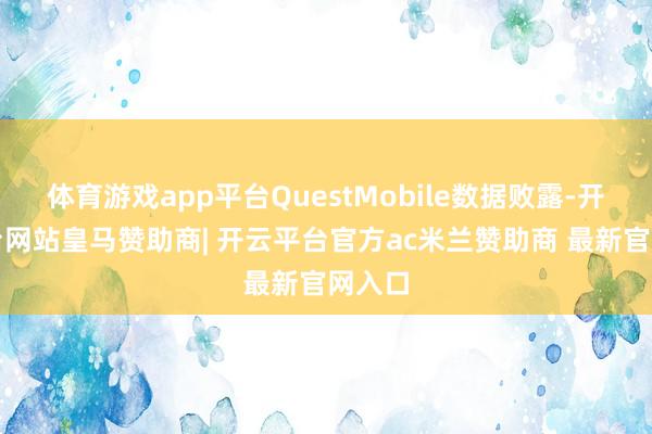 体育游戏app平台QuestMobile数据败露-开云平台网站皇马赞助商| 开云平台官方ac米兰赞助商 最新官网入口