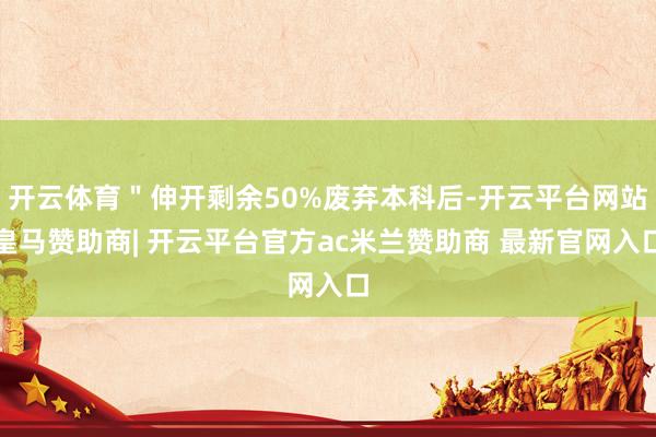 开云体育＂伸开剩余50%废弃本科后-开云平台网站皇马赞助商| 开云平台官方ac米兰赞助商 最新官网入口