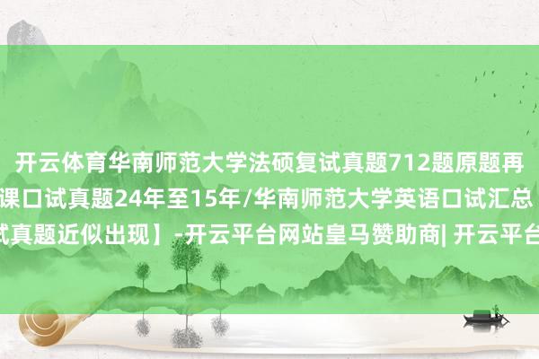 开云体育华南师范大学法硕复试真题712题原题再现：华南师范大学专科课口试真题24年至15年/华南师范大学英语口试汇总【口试真题近似出现】-开云平台网站皇马赞助商| 开云平台官方ac米兰赞助商 最新官网入口