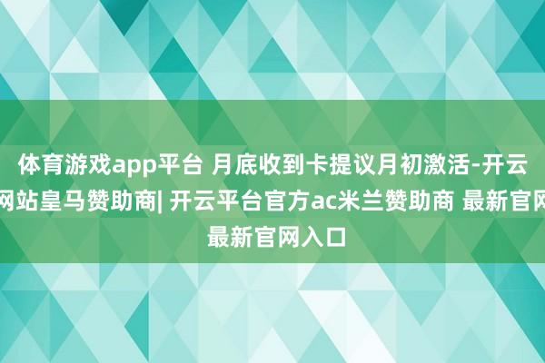 体育游戏app平台 月底收到卡提议月初激活-开云平台网站皇马赞助商| 开云平台官方ac米兰赞助商 最新官网入口
