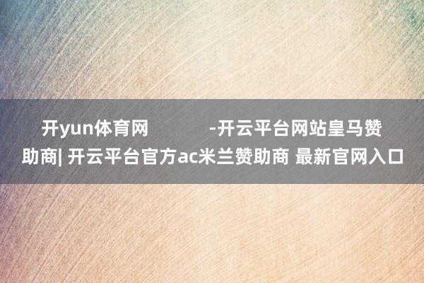 开yun体育网            -开云平台网站皇马赞助商| 开云平台官方ac米兰赞助商 最新官网入口
