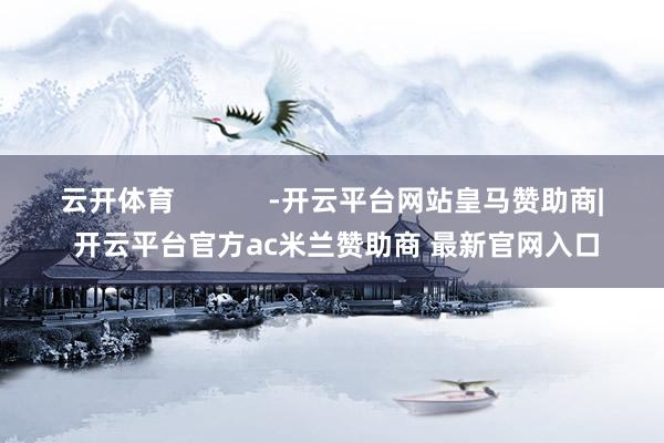 云开体育            -开云平台网站皇马赞助商| 开云平台官方ac米兰赞助商 最新官网入口
