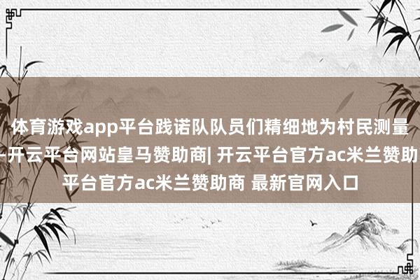 体育游戏app平台践诺队队员们精细地为村民测量血压、检测血糖-开云平台网站皇马赞助商| 开云平台官方ac米兰赞助商 最新官网入口